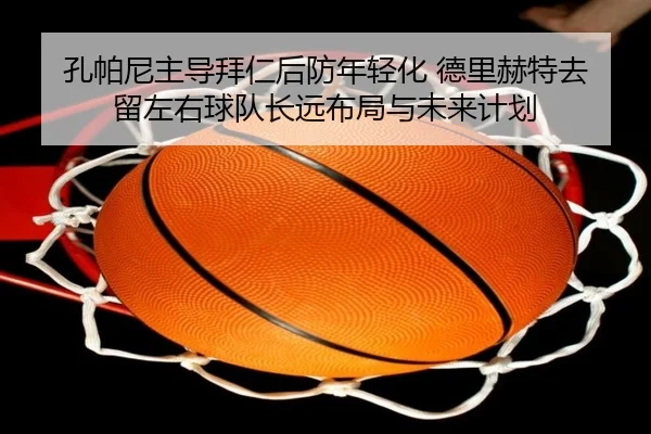 孔帕尼主导拜仁后防年轻化 德里赫特去留左右球队长远布局与未来计划